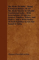 The Birds of India - Being a Natural History of All the Birds Known to Inhabit Continental India - With Descriptions of Species, Genera, Families, Tribes, and Orders, and a Brief Notice of Such Families as Are Not Found in India