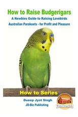 How to Raise Budgerigars - A Newbie's Guide to Raising Lovebirds - Australian Parakeets - for Profit and Pleasure