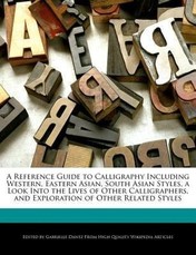A   Reference Guide to Calligraphy Including Western, Eastern Asian, South Asian Styles, a Look Into the Lives of Other Calligraphers, and Exploration