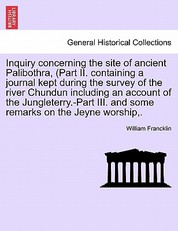 Inquiry Concerning the Site of Ancient Palibothra, (Part II. Containing a Journal Kept During the Survey of the River Chundun Including an Account of the Jungleterry.-Part III. and Some Remarks on the Jeyne Worship, .