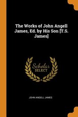 The Works of John Angell James, Ed. by His Son [t.S. James]