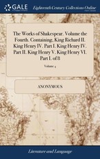 The Works of Shakespear. Volume the Fourth. Containing, King Richard II. King Henry IV. Part I. King Henry IV. Part II. King Henry V. King Henry VI. Part I. of 8; Volume 4