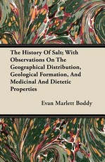 The History of Salt; With Observations on the Geographical Distribution, Geological Formation, and Medicinal and Dietetic Properties