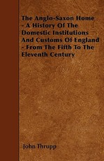 The Anglo-Saxon Home - A History Of The Domestic Institutions And Customs Of England - From The Fifth To The Eleventh Century