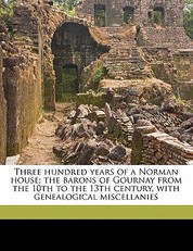 Three Hundred Years of a Norman House; The Barons of Gournay from the 10th to the 13th Century, with Genealogical Miscellanies