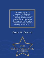 Determining If the Actions of African American Combat Forces During World War I Positively Affected the Employment of African American Combat Soldiers During World War II - War College Series