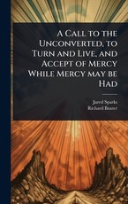 A Call to the Unconverted, to Turn and Live, and Accept of Mercy While Mercy may be Had