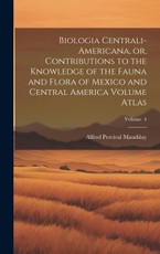 Biologia Centrali-Americana, or, Contributions to the Knowledge of the Fauna and Flora of Mexico and Central America Volume Atlas; Volume 4