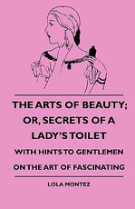 The Arts of Beauty; Or, Secrets of a Lady's Toilet - With Hints to Gentlemen on the Art of Fascinating