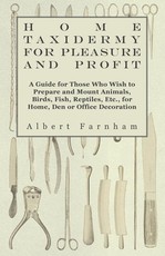 Home Taxidermy or Pleasure and Profit - A Guide for Those Who Wish to Prepare and Mount Animals, Birds, Fish, Reptiles, Etc., for Home, Den or Office Decoration