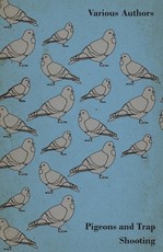 Pigeons and Trap Shooting - With Chapters on Pigeons, Setting up Traps, Shooting from Traps, the Age for Pigeon Shooting, the Best Time of Day, Effects of Wind and Making a Hide