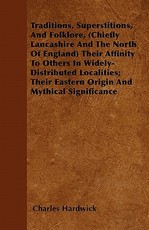 Traditions, Superstitions, and Folklore, (Chiefly Lancashire and the North of England) their Affinity to Others in Widely-Distributed Localities; their Eastern Origin and Mythical Significance