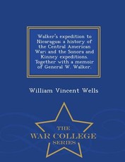 Walker's Expedition to Nicaragua; A History of the Central American War; And the Sonora and Kinney Expeditions. Together with a Memoir of General W. Walker. - War College Series