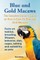 Blue and Gold Macaws, The Complete Owner's Guide on How to Care For Blue and Yellow Macaws, Facts on habitat, breeding, lifespan, behavior, diet, cages, talking and suitability as pets