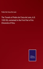 The Travels of Pedro de Cieza de Leon, A.D. 1532-50, contained in the First Part of his Chronicle of Peru