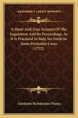 A Short and True Account of the Inquisition and Its Proceedia Short and True Account of the Inquisition and Its Proceedings, as It Is Practiced in Italy, Set Forth in Some Particulngs, as It Is Practiced in Italy, Set Forth in Some Particular Cases (1722)