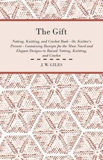 The Gift - Netting, Knitting, and Crochet Book - Or, Knitter's Present - Containing Receipts for the Most Novel and Elegant Designs in Raised Netting, Knitting, and Crochet