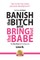 Banish The Bitch And Bring Out The Babe