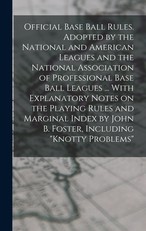 Official Base Ball Rules. Adopted by the National and American Leagues and the National Association of Professional Base Ball Leagues ... With Explanatory Notes on the Playing Rules and Marginal Index by John B. Foster, Including Knotty Problems
