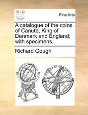 A Catalogue of the Coins of Canute, King of Denmark and England; With Specimens.