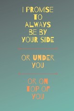 I Promise To Always Be By Your Side Or On Top Of You Or Under You
