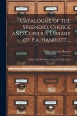 Catalogue of the Splendid, Choice and Curious Library of P.a. Hanrott ...