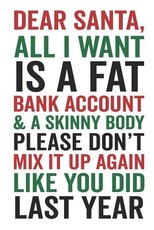 Dear Santa All I Want Is a Fat Bank Account & a Skinny Body Please Don't Mix It Up Again Like You Did Last Year
