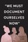 "We Must Document Ourselves Now"