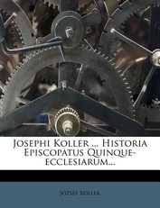 Josephi Koller ... Historia Episcopatus Quinque-Ecclesiarum...