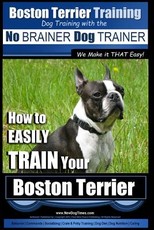 Boston Terrier Training - Dog Training with the No BRAINER Dog TRAINER We Make it THAT Easy!