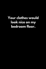 Your clothes would look nice on my bedroom floor.