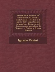 Storia Delle Monete de' Granduchi Di Toscana, Della Casa de' Medici E Di Quelle Dell' Augustissimo Imperatore Francesco Di Lorena Come Granduca Di Tos