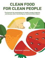Clean Food for Clean People: The Formula for Maximizing Our Health, Energy, Longevity, and Beauty, While Minimizing Our Environmental Impact.