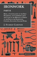 Ironwork - Part II - Being a Continuation of the First Handbook, and Comprising from the Close of the Mediaeval Period to the End of the Eighteenth Century, Excluding English Work