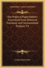 The Origin of Pagan Idolatry Ascertained from Historical Testimony and Circumstantial Evidence V2