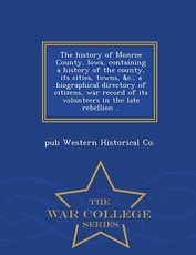 The History of Monroe County, Iowa, Containing a History of the County, Its Cities, Towns, &C., a Biographical Directory of Citizens, War Record of Its Volunteers in the Late Rebellion .. - War College Series