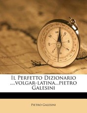 Il Perfetto Dizionario ....Volgar-Latina...Pietro Galesini