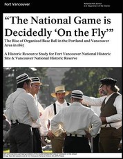 "That National Game is Decidedly 'On the Fly'" The Rise of Organized Base Ball in the Portland and Vancouver Area in 1867 - A Historic Resource study for Fort Vancouver National Historic Site & Vancouver National Historic Reserve
