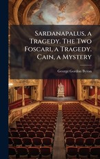 Sardanapalus, a Tragedy. The Two Foscari, a Tragedy. Cain, a Mystery