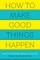 How to Make Good Things Happen