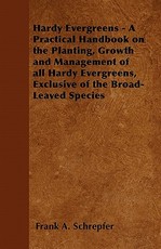 Hardy Evergreens - A Practical Handbook on the Planting, Growth and Management of All Hardy Evergreens, Exclusive of the Broad-Leaved Species