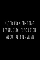 Good luck finding better bitches to bitch about bitches with