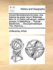 Aluredi Beverlacensis Annales, Sive Historia de Gestis Regum Britanniae, Libris IX. E Codice Pervetusto, Calamo Exarato, in Bibliotheca ... Thomae Rawlinsoni, ... Descripsit Ediditque Tho. Hearnius, ...