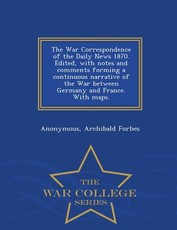 The War Correspondence of the Daily News 1870. Edited, with Notes and Comments Forming a Continuous Narrative of the War Between Germany and France. with Maps. - War College Series