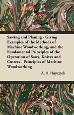 Sawing and Planing - Giving Examples of the Methods of Machine Woodworking, and the Fundamental Principles of the Operation of Saws, Knives and Cutters - Principles of Machine Woodworking