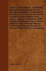 A New Gaelic Primer - Containing Elements Of Pronunciation; An Abridged Grammer; Formation Of Words; A List Of Gaelic And Welsh Vocables Of Like Signification; - Also, A Copious Vocabulary, With A Figured Ortheopy; And A Choice Selection Of Colloquial Phr
