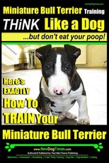 Miniature Bull Terrier Training - Think Like a Dog, But Don?t Eat Your Poop!