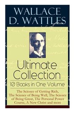 Wallace D. Wattles Ultimate Collection - 10 Books in One Volume