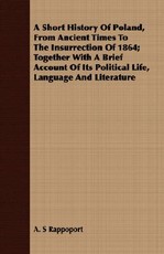 A Short History of Poland, from Ancient Times to the Insurrection of 1864; Together with a Brief Account of Its Political Life, Language and Literature