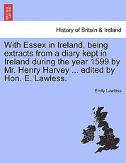 With Essex in Ireland, Being Extracts from a Diary Kept in Ireland During the Year 1599 by Mr. Henry Harvey ... Edited by Hon. E. Lawless.